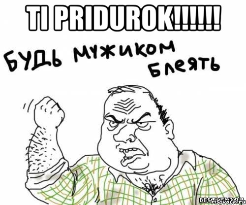 ti pridurok!!! , Мем блять