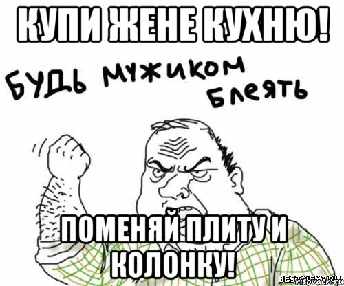 купи жене кухню! поменяй плиту и колонку!, Мем блять