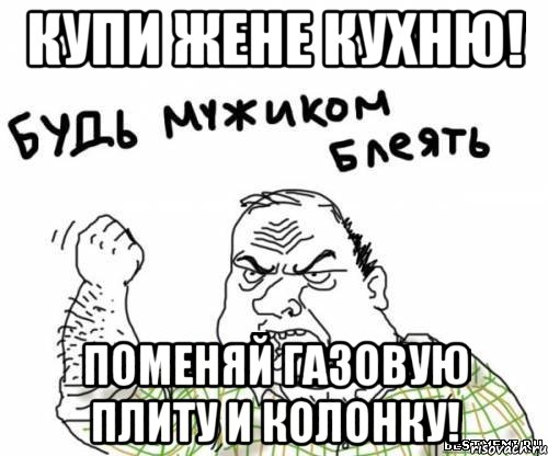 купи жене кухню! поменяй газовую плиту и колонку!, Мем блять