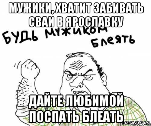 мужики, хватит забивать сваи в ярославку дайте любимой поспать блеать, Мем блять