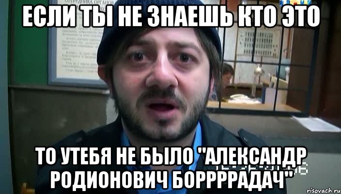 если ты не знаешь кто это то утебя не было "александр родионович боррррадач", Мем Бородач