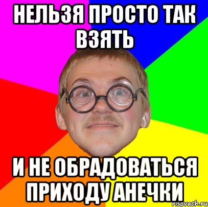 нельзя просто так взять и не обрадоваться приходу анечки, Мем Типичный ботан