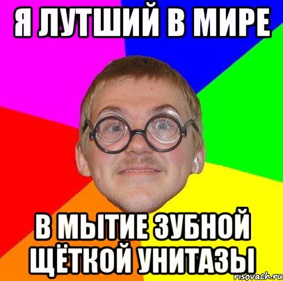 я лутший в мире в мытие зубной щёткой унитазы, Мем Типичный ботан