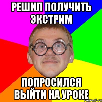 решил получить экстрим попросился выйти на уроке, Мем Типичный ботан