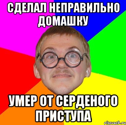 сделал неправильно домашку умер от серденого приступа, Мем Типичный ботан