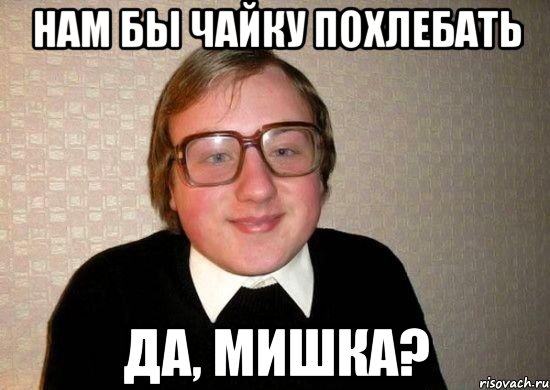 нам бы чайку похлебать да, мишка?, Мем Ботан