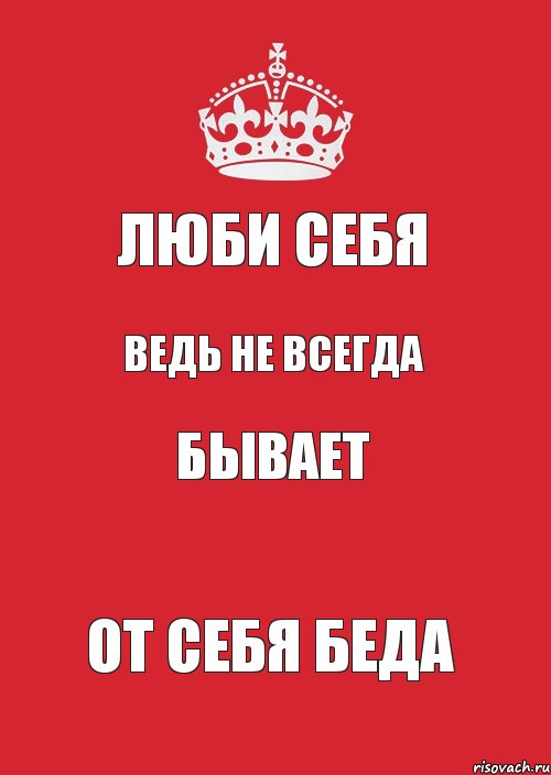 люби себя ведь не всегда бывает от себя беда