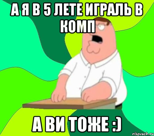 а я в 5 лете играль в комп а ви тоже :), Мем  Да всем насрать (Гриффин)