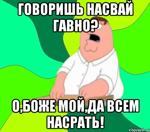 говоришь насвай гавно? о,боже мой,да всем насрать!, Мем  Да всем насрать (Гриффин)