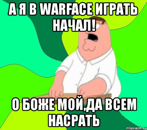 а я в warface играть начал! о боже мой,да всем насрать, Мем  Да всем насрать (Гриффин)