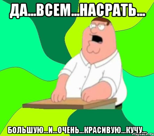 да...всем...насрать... большую...и...очень...красивую...кучу..., Мем  Да всем насрать (Гриффин)