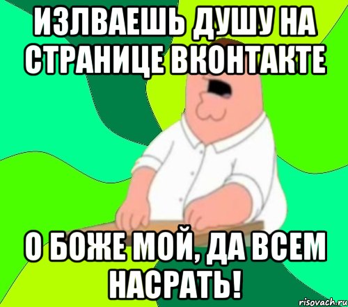 излваешь душу на странице вконтакте о боже мой, да всем насрать!, Мем  Да всем насрать (Гриффин)