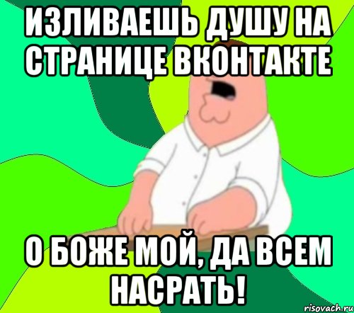 изливаешь душу на странице вконтакте о боже мой, да всем насрать!, Мем  Да всем насрать (Гриффин)