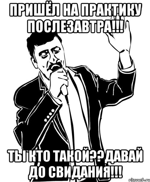 пришёл на практику послезавтра!!! ты кто такой??давай до свидания!!!, Мем Давай до свидания