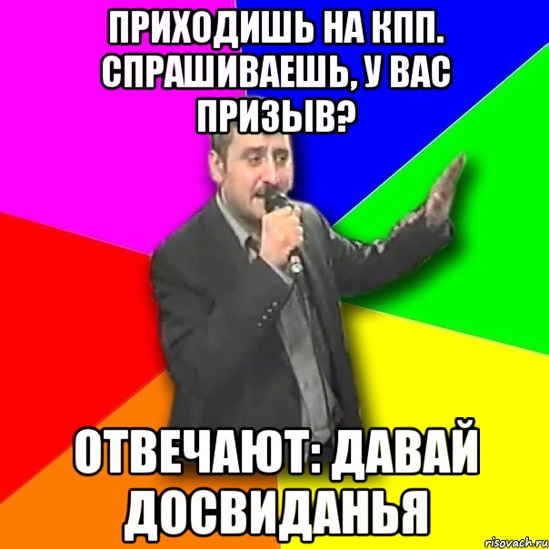 приходишь на кпп. спрашиваешь, у вас призыв? отвечают: давай досвиданья