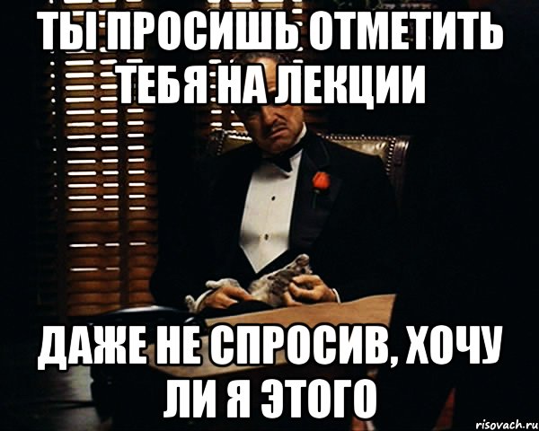 ты просишь отметить тебя на лекции даже не спросив, хочу ли я этого, Мем Дон Вито Корлеоне