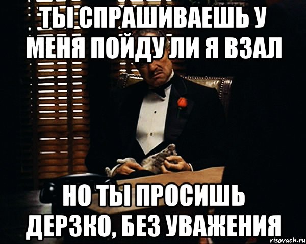 ты спрашиваешь у меня пойду ли я взал но ты просишь дерзко, без уважения, Мем Дон Вито Корлеоне