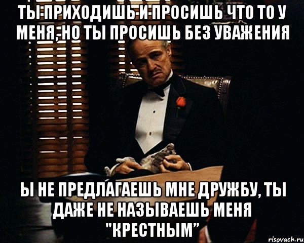 ты приходишь и просишь что то у меня, но ты просишь без уважения ы не предлагаешь мне дружбу, ты даже не называешь меня "крестным”, Мем Дон Вито Корлеоне