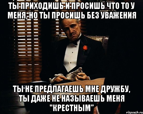 ты приходишь и просишь что то у меня, но ты просишь без уважения ты не предлагаешь мне дружбу, ты даже не называешь меня "крестным”, Мем Дон Вито Корлеоне