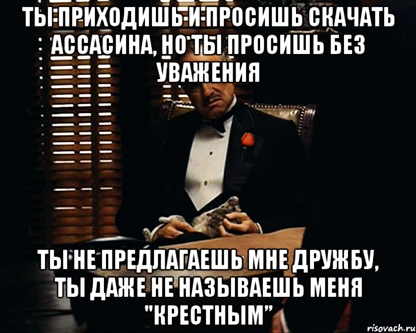 ты приходишь и просишь скачать ассасина, но ты просишь без уважения ты не предлагаешь мне дружбу, ты даже не называешь меня "крестным”, Мем Дон Вито Корлеоне