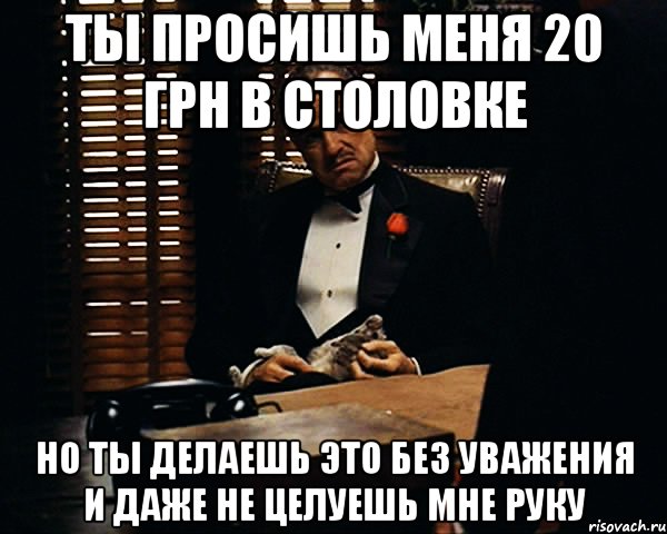 ты просишь меня 20 грн в столовке но ты делаешь это без уважения и даже не целуешь мне руку, Мем Дон Вито Корлеоне