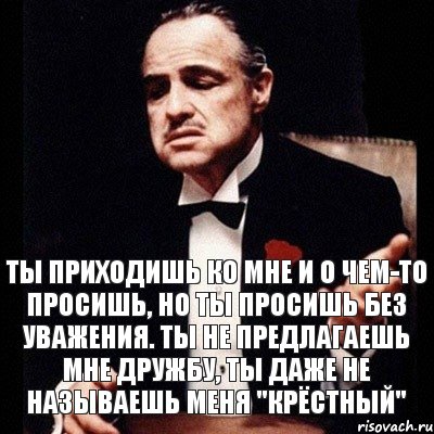 Ты приходишь ко мне и о чем-то просишь, но ты просишь без уважения. Ты не предлагаешь мне дружбу, ты даже не называешь меня "Крёстный", Комикс Дон Вито Корлеоне 1