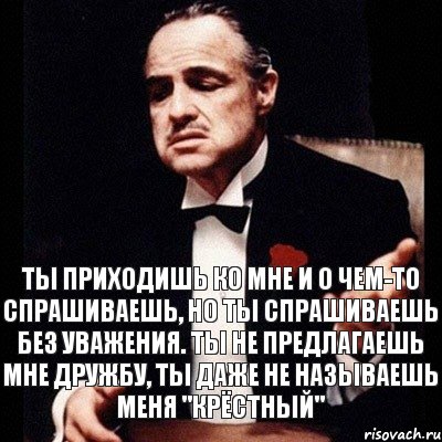 Ты приходишь ко мне и о чем-то спрашиваешь, но ты спрашиваешь без уважения. Ты не предлагаешь мне дружбу, ты даже не называешь меня "Крёстный", Комикс Дон Вито Корлеоне 1