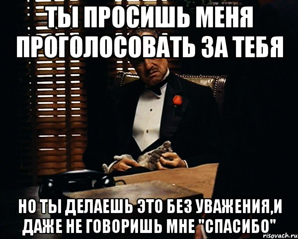 ты просишь меня проголосовать за тебя но ты делаешь это без уважения,и даже не говоришь мне "спасибо", Мем Дон Вито Корлеоне