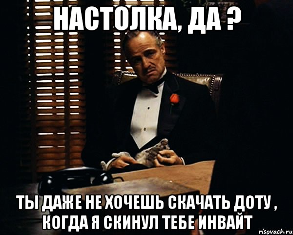 настолка, да ? ты даже не хочешь скачать доту , когда я скинул тебе инвайт