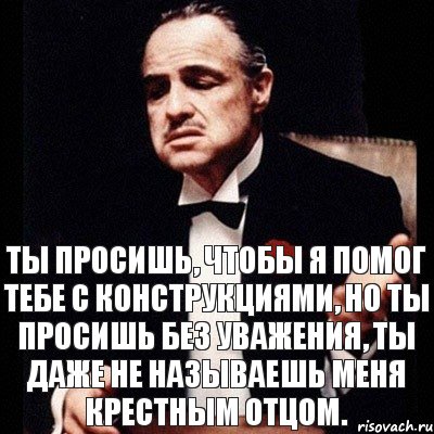 Ты просишь, чтобы я помог тебе с конструкциями, но ты просишь без уважения, ты даже не называешь меня крестным отцом.