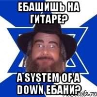 ебашишь на гитаре? а system of a down ебани?, Мем Еврей советчик