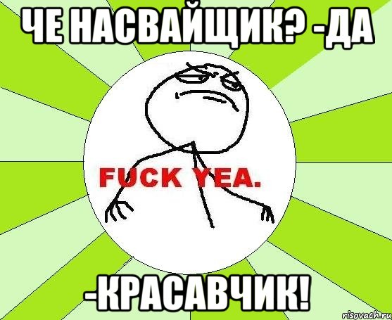 че насвайщик? -да -красавчик!, Мем фак е