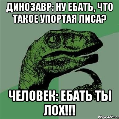 динозавр: ну ебать, что такое упортая лиса? человек: ебать ты лох!!!, Мем Филосораптор