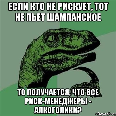 если кто не рискует, тот не пьет шампанское то получается, что все риск-менеджеры - алкоголики?, Мем Филосораптор