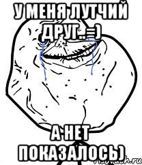 у меня лутчий друг..=) а нет показалось), Мем Forever Alone