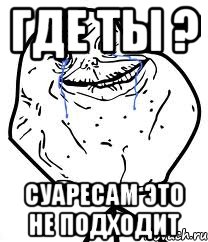 где ты ? суаресам это не подходит, Мем Forever Alone