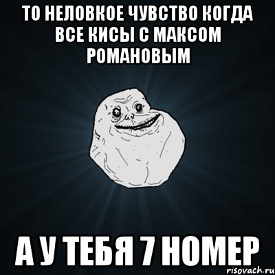 то неловкое чувство когда все кисы с максом романовым а у тебя 7 номер, Мем Forever Alone