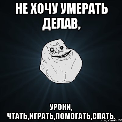 не хочу умерать делав, уроки, чтать,играть,помогать,спать., Мем Forever Alone