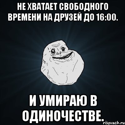 не хватает свободного времени на друзей до 16:00. и умираю в одиночестве., Мем Forever Alone