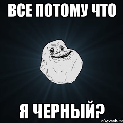 все потому что я черный?, Мем Forever Alone