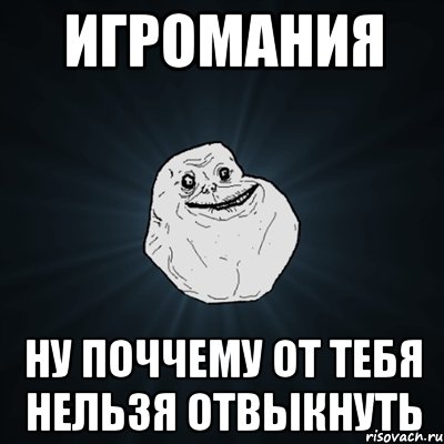 игромания ну поччему от тебя нельзя отвыкнуть, Мем Forever Alone