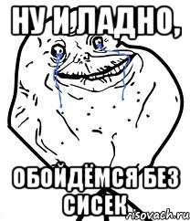 ну и ладно, обойдёмся без сисек, Мем Forever Alone