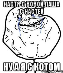 настя с вовой,паша с настей ну а я с котом, Мем Forever Alone