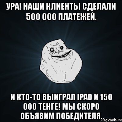 ура! наши клиенты сделали 500 000 платежей. и кто-то выиграл ipad и 150 000 тенге! мы скоро объявим победителя., Мем Forever Alone