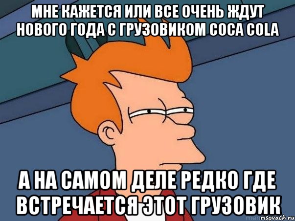 мне кажется или все очень ждут нового года с грузовиком coca cola a на самом деле редко где встречается этот грузовик, Мем  Фрай (мне кажется или)