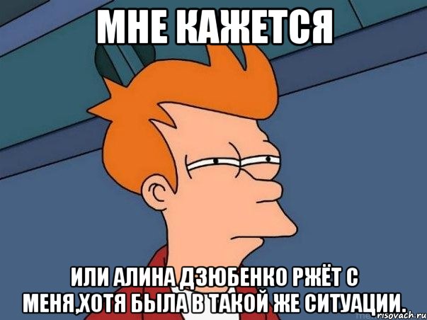 мне кажется или алина дзюбенко ржёт с меня,хотя была в такой же ситуации., Мем  Фрай (мне кажется или)