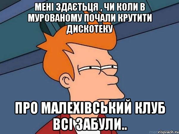 мені здаєтьця , чи коли в мурованому почали крутити дискотеку про малехівський клуб всі забули.., Мем  Фрай (мне кажется или)