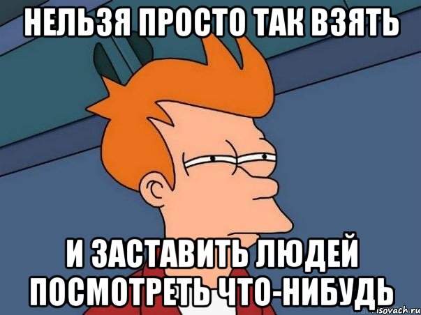 нельзя просто так взять и заставить людей посмотреть что-нибудь, Мем  Фрай (мне кажется или)