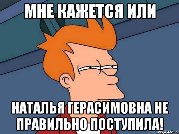 мне кажется или наталья герасимовна не правильно поступила!, Мем  Фрай (мне кажется или)