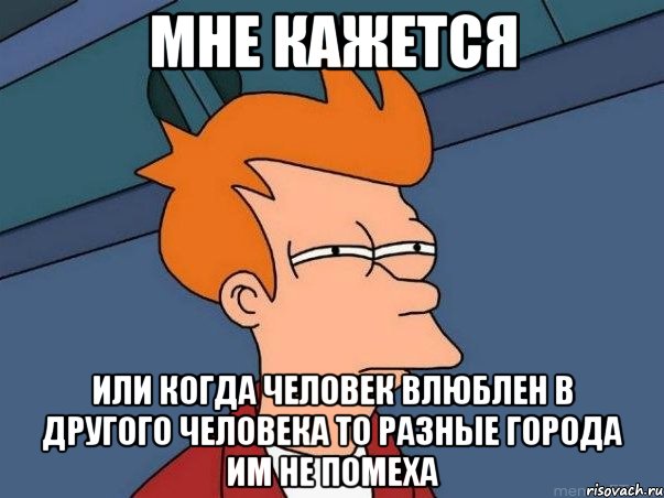 мне кажется или когда человек влюблен в другого человека то разные города им не помеха, Мем  Фрай (мне кажется или)